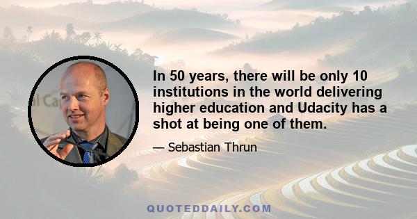 In 50 years, there will be only 10 institutions in the world delivering higher education and Udacity has a shot at being one of them.