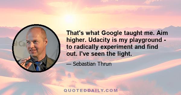 That's what Google taught me. Aim higher. Udacity is my playground - to radically experiment and find out. I've seen the light.