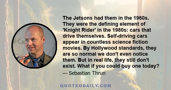 The Jetsons had them in the 1960s. They were the defining element of 'Knight Rider' in the 1980s: cars that drive themselves. Self-driving cars appear in countless science fiction movies. By Hollywood standards, they