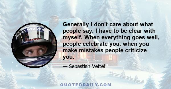 Generally I don't care about what people say. I have to be clear with myself. When everything goes well, people celebrate you, when you make mistakes people criticize you.