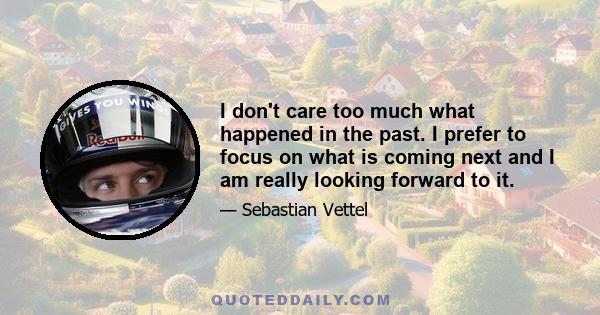 I don't care too much what happened in the past. I prefer to focus on what is coming next and I am really looking forward to it.