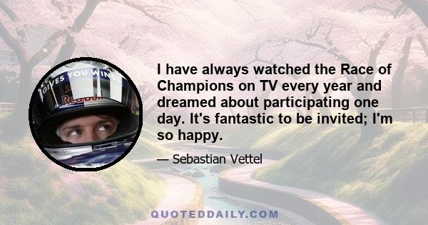 I have always watched the Race of Champions on TV every year and dreamed about participating one day. It's fantastic to be invited; I'm so happy.