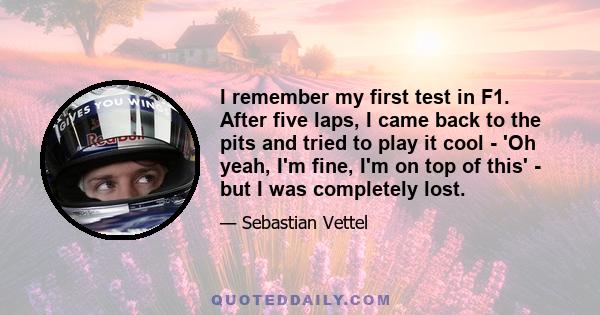 I remember my first test in F1. After five laps, I came back to the pits and tried to play it cool - 'Oh yeah, I'm fine, I'm on top of this' - but I was completely lost.