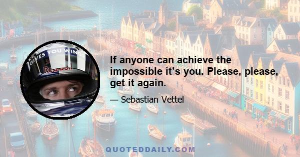 If anyone can achieve the impossible it’s you. Please, please, get it again.