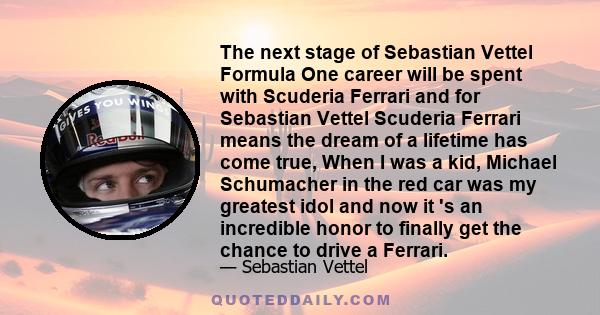 The next stage of Sebastian Vettel Formula One career will be spent with Scuderia Ferrari and for Sebastian Vettel Scuderia Ferrari means the dream of a lifetime has come true, When I was a kid, Michael Schumacher in