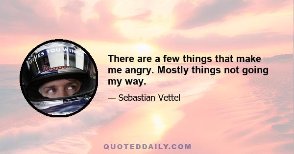 There are a few things that make me angry. Mostly things not going my way.