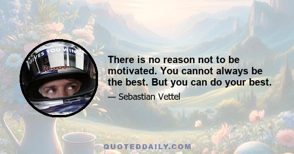 There is no reason not to be motivated. You cannot always be the best. But you can do your best.