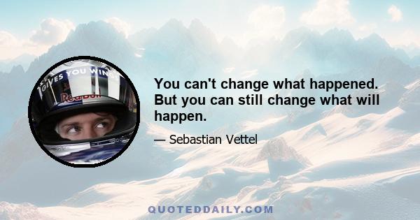 You can't change what happened. But you can still change what will happen.