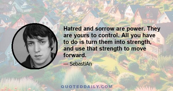 Hatred and sorrow are power. They are yours to control. All you have to do is turn them into strength, and use that strength to move forward.