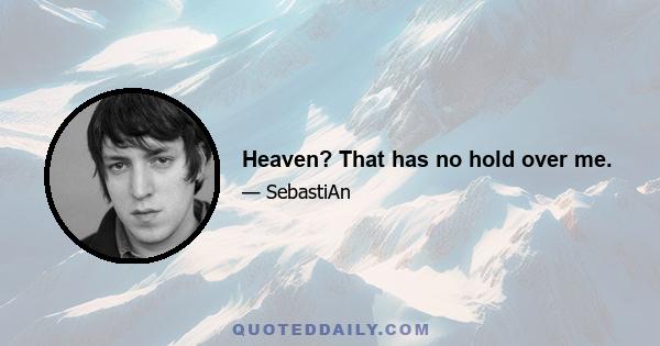 Heaven? That has no hold over me.