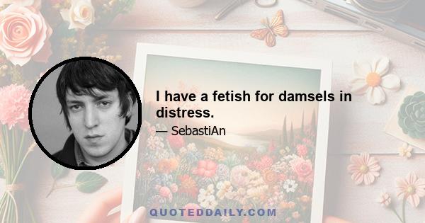 I have a fetish for damsels in distress.