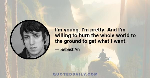 I'm young. I'm pretty. And I'm willing to burn the whole world to the ground to get what I want.