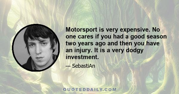 Motorsport is very expensive. No one cares if you had a good season two years ago and then you have an injury. It is a very dodgy investment.