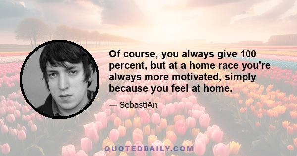 Of course, you always give 100 percent, but at a home race you're always more motivated, simply because you feel at home.