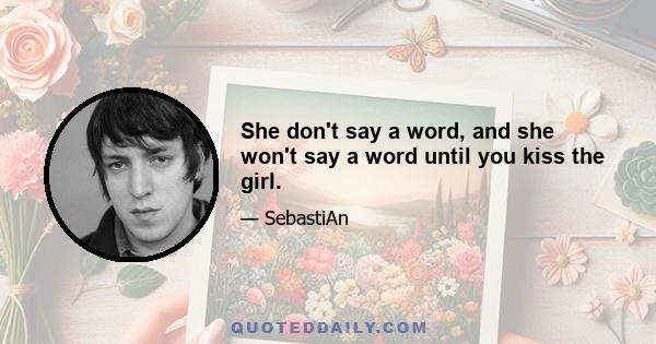 She don't say a word, and she won't say a word until you kiss the girl.