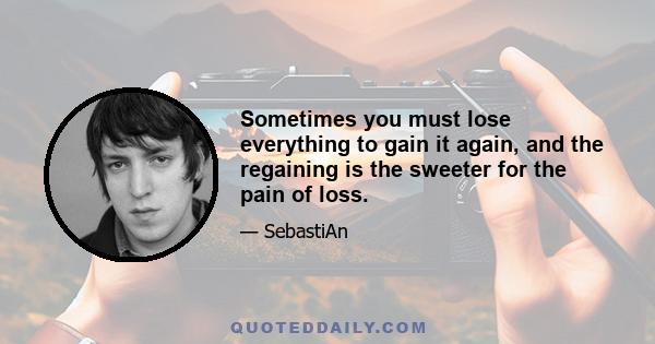 Sometimes you must lose everything to gain it again, and the regaining is the sweeter for the pain of loss.