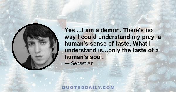 Yes ...I am a demon. There's no way I could understand my prey, a human's sense of taste. What I understand is...only the taste of a human's soul.