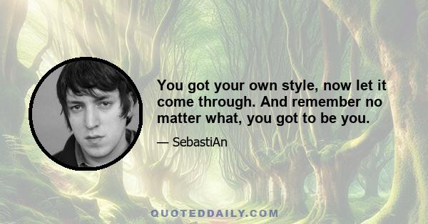 You got your own style, now let it come through. And remember no matter what, you got to be you.