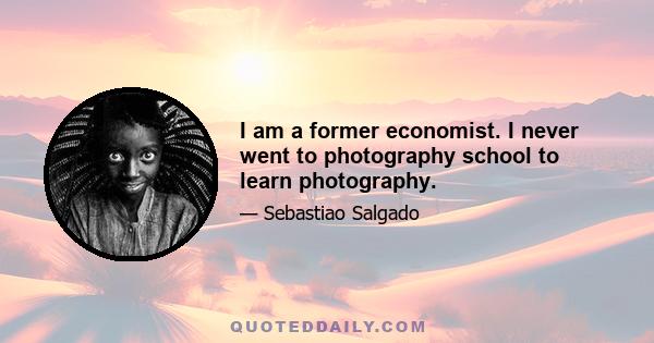 I am a former economist. I never went to photography school to learn photography.