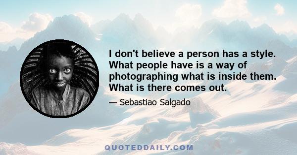 I don't believe a person has a style. What people have is a way of photographing what is inside them. What is there comes out.