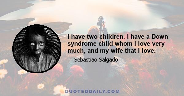 I have two children. I have a Down syndrome child whom I love very much, and my wife that I love.