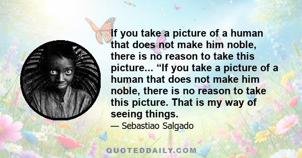 If you take a picture of a human that does not make him noble, there is no reason to take this picture... “If you take a picture of a human that does not make him noble, there is no reason to take this picture. That is