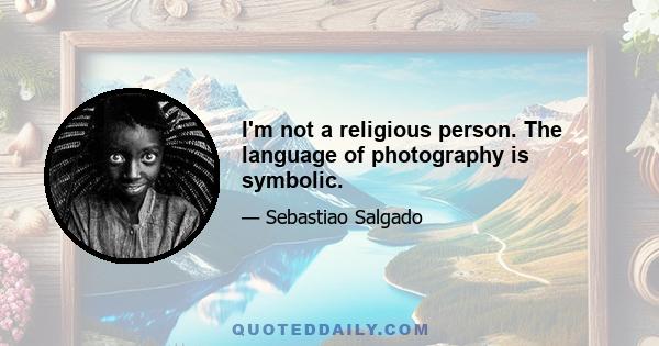 I'm not a religious person. The language of photography is symbolic.