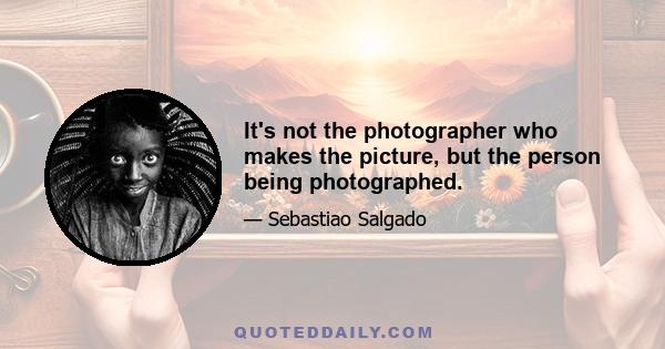 It's not the photographer who makes the picture, but the person being photographed.