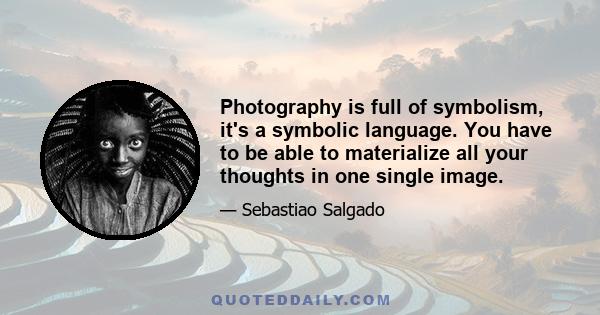 Photography is full of symbolism, it's a symbolic language. You have to be able to materialize all your thoughts in one single image.