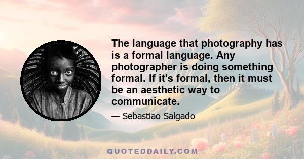 The language that photography has is a formal language. Any photographer is doing something formal. If it's formal, then it must be an aesthetic way to communicate.