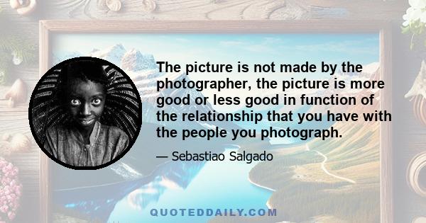 The picture is not made by the photographer, the picture is more good or less good in function of the relationship that you have with the people you photograph.