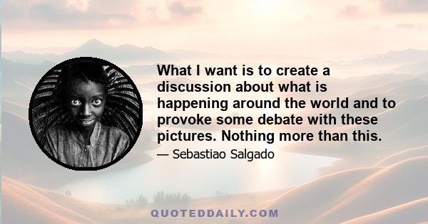 What I want is to create a discussion about what is happening around the world and to provoke some debate with these pictures. Nothing more than this.