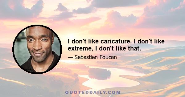 I don't like caricature. I don't like extreme, I don't like that.