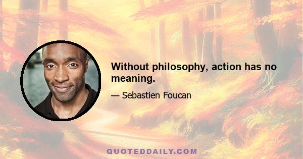 Without philosophy, action has no meaning.