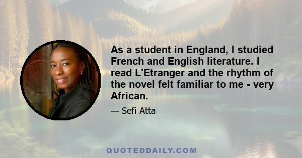 As a student in England, I studied French and English literature. I read L'Etranger and the rhythm of the novel felt familiar to me - very African.