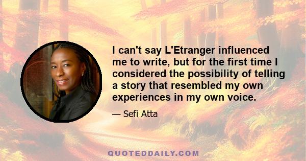 I can't say L'Etranger influenced me to write, but for the first time I considered the possibility of telling a story that resembled my own experiences in my own voice.