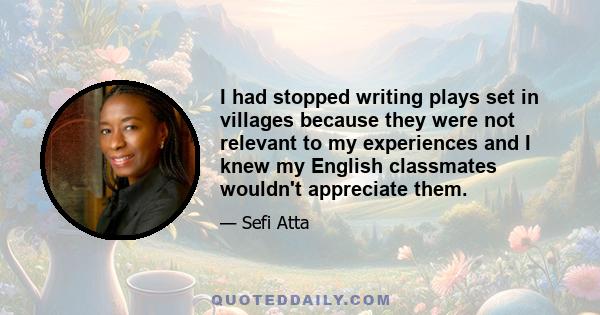 I had stopped writing plays set in villages because they were not relevant to my experiences and I knew my English classmates wouldn't appreciate them.