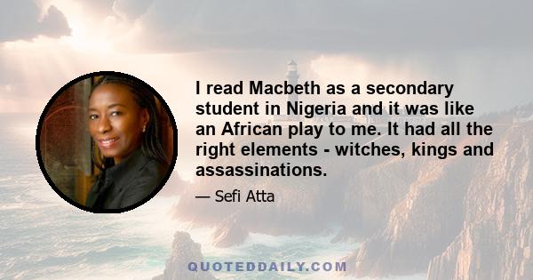 I read Macbeth as a secondary student in Nigeria and it was like an African play to me. It had all the right elements - witches, kings and assassinations.