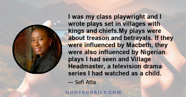 I was my class playwright and I wrote plays set in villages with kings and chiefs.My plays were about treason and betrayals. If they were influenced by Macbeth, they were also influenced by Nigerian plays I had seen and 