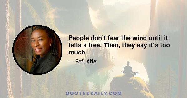 People don’t fear the wind until it fells a tree. Then, they say it’s too much.