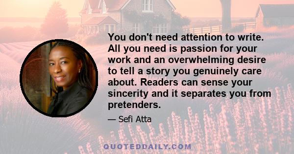 You don't need attention to write. All you need is passion for your work and an overwhelming desire to tell a story you genuinely care about. Readers can sense your sincerity and it separates you from pretenders.