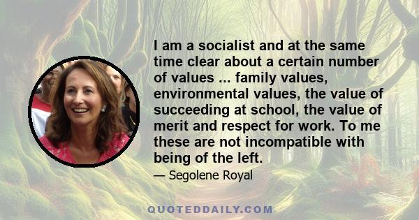 I am a socialist and at the same time clear about a certain number of values ... family values, environmental values, the value of succeeding at school, the value of merit and respect for work. To me these are not