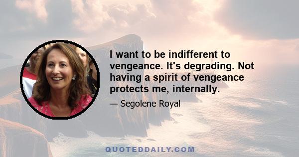 I want to be indifferent to vengeance. It's degrading. Not having a spirit of vengeance protects me, internally.