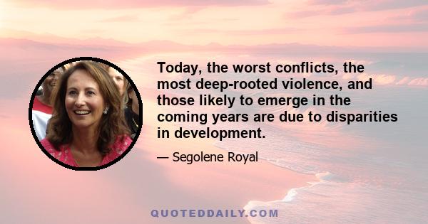 Today, the worst conflicts, the most deep-rooted violence, and those likely to emerge in the coming years are due to disparities in development.