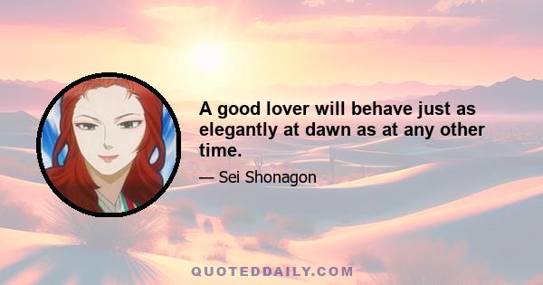 A good lover will behave just as elegantly at dawn as at any other time.