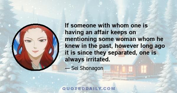 If someone with whom one is having an affair keeps on mentioning some woman whom he knew in the past, however long ago it is since they separated, one is always irritated.