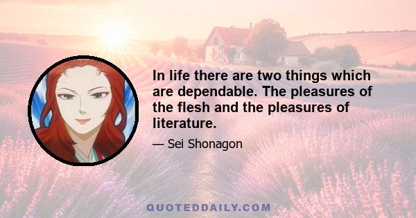 In life there are two things which are dependable. The pleasures of the flesh and the pleasures of literature.