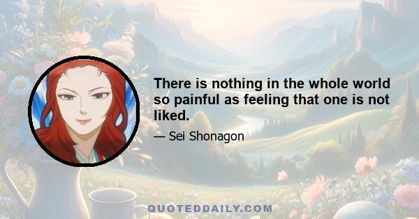 There is nothing in the whole world so painful as feeling that one is not liked.