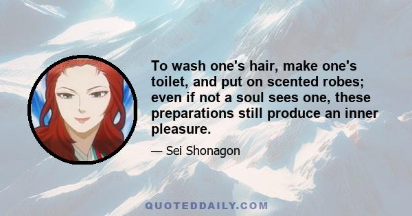 To wash one's hair, make one's toilet, and put on scented robes; even if not a soul sees one, these preparations still produce an inner pleasure.