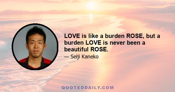 LOVE is like a burden ROSE, but a burden LOVE is never been a beautiful ROSE.